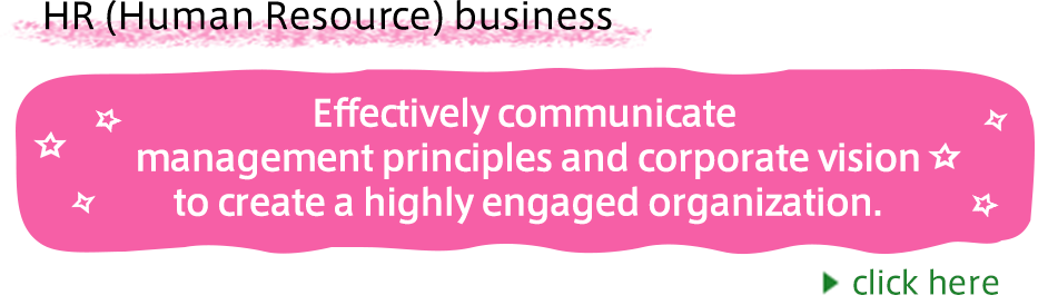 HR(Human Resource)事業 経営理念や企業ビジョンを効果的に伝え、エンゲージメントの高い組織を創出します。詳しくはこちら